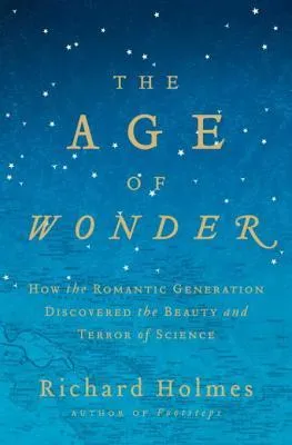 The Age of Wonder: How the Romantic Generation Discovered the Beauty and Terror of Science