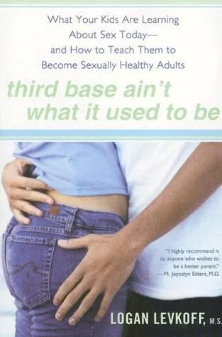 Third Base Ain't What It Used to Be: What Your Kids Are Learning About Sex Today- and How to Teach Them to Become Sexually Healthy Adults