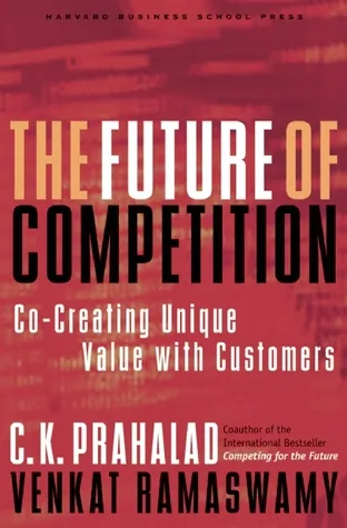 The Future of Competition: Co-Creating Unique Value With Customers