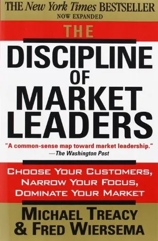 The Discipline of Market Leaders: Choose Your Customers, Narrow Your Focus, Dominate Your Market