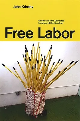 Free Labor: Workfare and the Contested Language of Neoliberalism