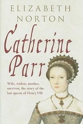 Catherine Parr: Wife, widow, mother, survivor, the story of the last queen of Henry VIII