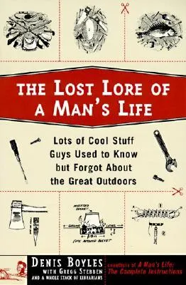 The Lost Lore of a Man's Life: Lots of Cool Stuff Guys Used to Know But Forgot About the Great Outdoors