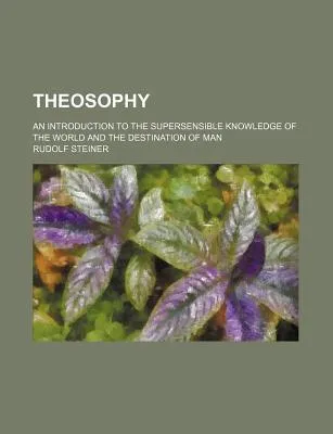 Theosophy; An Introduction to the Supersensible Knowledge of the World and the Destination of Man