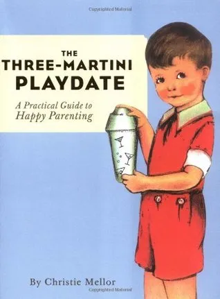 The Three-Martini Playdate: A Practical Guide to Happy Parenting