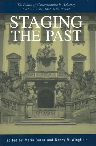 Staging the Past: The Politics of Commemoration in Habsburg Central Europe, 1848 to the Present (Central European Studies)