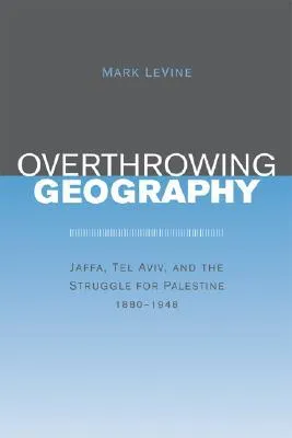 Overthrowing Geography: Jaffa, Tel Aviv, and the Struggle for Palestine, 1880-1948