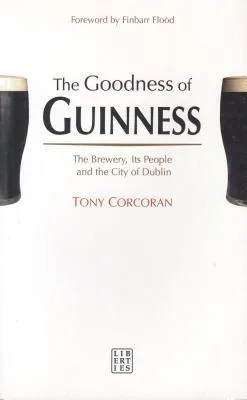 The Goodness of Guinness: The Brewery, Its People and the City of Dublin