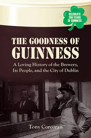 The Goodness of Guinness: A Loving History of the Brewery, Its People, and the City of Dublin