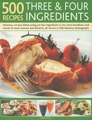 500 Recipes Three & Four Ingredients: Delicious, No-Fuss Dishes Using Just Four Ingredients or Less, from Breakfasts and Snacks to Main Courses an