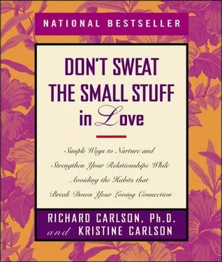 Don't Sweat the Small Stuff in Love: Simple Ways to Nurture and Strengthen Your Relationships While Avoiding the Habits That Break Down Your Loving Co