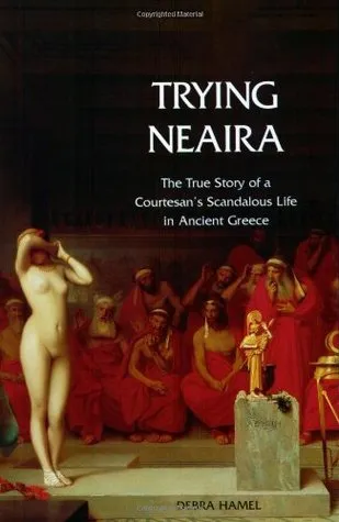 Trying Neaira: The True Story Of A Courtesan's Scandalous Life In Ancient Greece