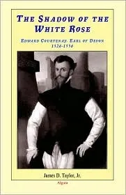 The Shadow of the White Rose: Edward Courtenay, Earl of Devon 1526-1556