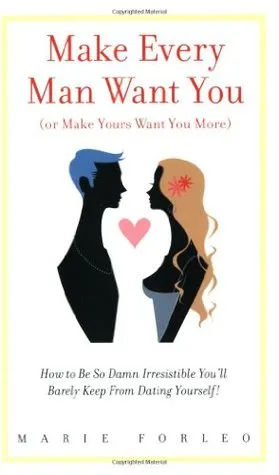 Make Every Man Want You (or Make Yours Want You More): How To Be So Damn Irresistible You