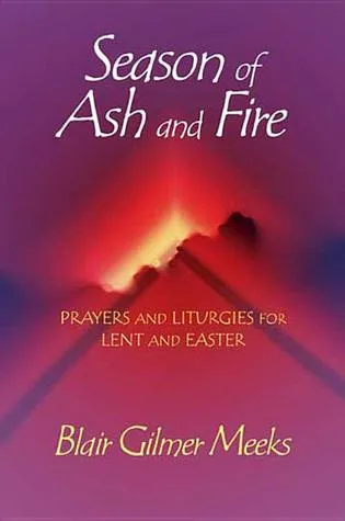 Season of Ash and Fire: Prayers and Liturgies for Lent and Easter