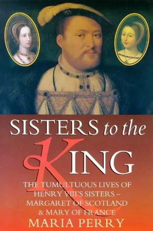 Sisters To The King: The Tumultuous Lives Of Henry Viii's Sisters    Margaret Of Scotland And Mary Of France