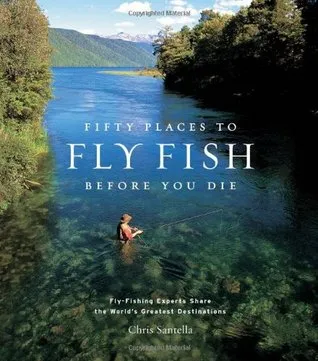 Fifty Places to Fly Fish Before You Die: Fly-Fishing Experts Share the Worlds Greatest Destinations