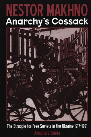 Nestor Makhno - Anarchy's Cossack: The Struggle for Free Soviets in the Ukraine 1917-1921