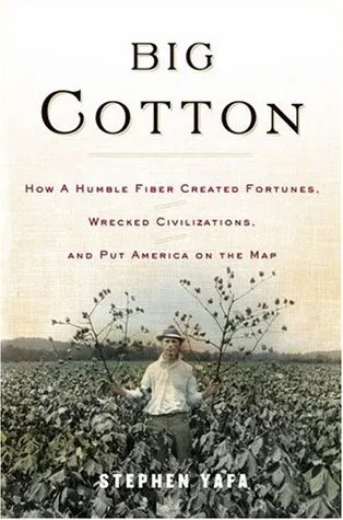 Big Cotton: How A Humble Fiber Created Fortunes, Wrecked Civilizations, and Put America on the Map