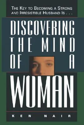 Discovering the Mind of a Woman: The Key to Becoming a Strong and Irresistable Husband Is...