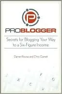 Problogger: Secrets for Blogging Your Way to a Six-Figure Income