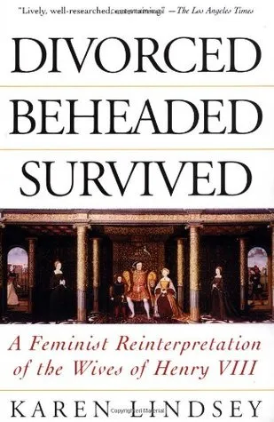 Divorced, Beheaded, Survived: A Feminist Reinterpretation of the Wives of Henry VIII