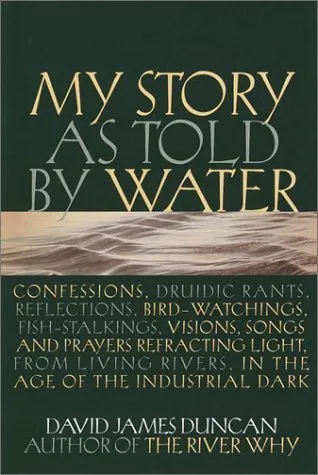 My Story as told by Water: Confessions, Druidic Rants, Reflections, Bird-watchings, Fish-stalkings, Visions, Songs and Prayers Refracting Light, from Living Rivers, in the Age of the Industrial Dark