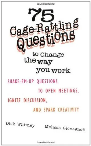 75 Cage Rattling Questions to Change the Way You Work: Shake-Em-Up Questions to Open Meetings, Ignite Discussion, and Spark Creativity