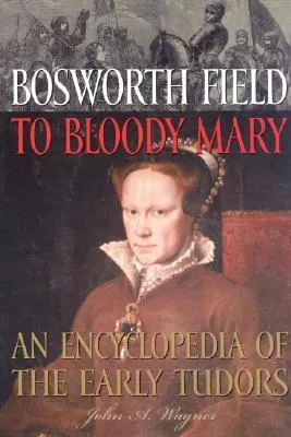 Bosworth Field to Bloody Mary: An Encyclopedia of the Early Tudors