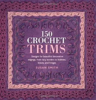 150 Crochet Trims: Designs for Beautiful Decorative Edgings, from Lacy Borders to Bobbles, Braids, and Fringes