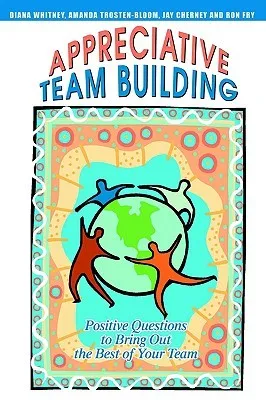 Appreciative Team Building: Positive Questions to Bring Out the Best of Your Team