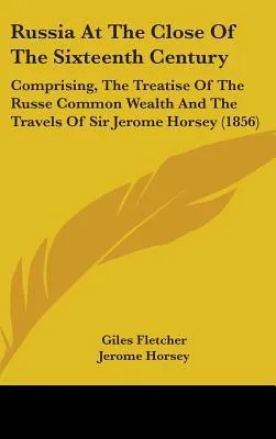 Russia at the Close of the Sixteenth Century: Comprising, the Treatise of the Russe Common Wealth and the Travels of Sir Jerome Horsey (1856)