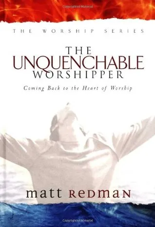 The Unquenchable Worshipper: Coming Back to the Heart of Worship