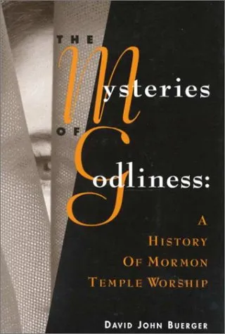 The Mysteries Of Godliness: A History Of Mormon Temple Worship