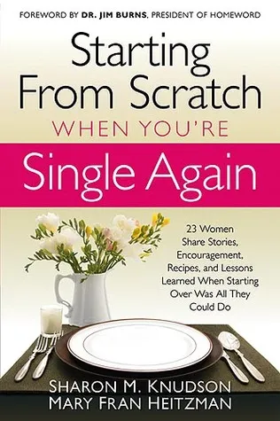 Starting From Scratch When You're Single Again: 23 Women Share Stories, Encouragement, Recipes, and Lessons Learned When Starting Over Was All They Co