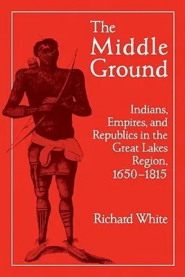 The Middle Ground: Indians, Empires, and Republics in the Great Lakes Region, 1650 1815