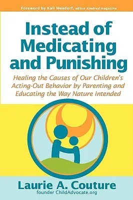 Instead of Medicating and Punishing: Healing the Causes of Our Children's Acting-Out Behavior by Parenting and Educating the Way Nature Intended