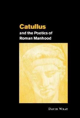 Catullus and the Poetics of Roman Manhood