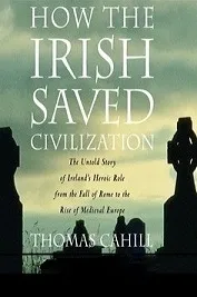 How the Irish Saved Civilization: The Untold Story of Ireland's Heroic Role from the Fall of Rome to the Rise of Medieval Europe