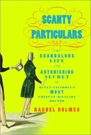 Scanty Particulars: The Scandalous Life and Astonishing Secret of James Barry, Queen Victoria's Most Eminent Military Doctor