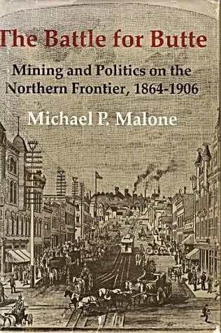 The Battle for Butte: Mining and Politics on the Northern Frontier, 1864-1906