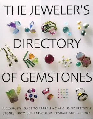 The Jeweler's Directory of Gemstones: A Complete Guide to Appraising and Using Precious Stones from Cut and Color to Shape and Settings