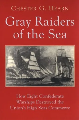 Gray Raiders Of The Sea: How Eight Confederate Warships Destroyed The Union's High Seas Commerce