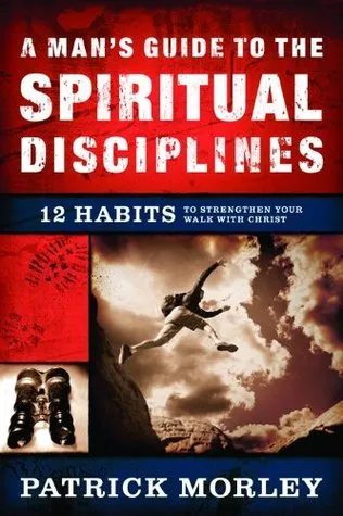 A Man's Guide to the Spiritual Disciplines: 12 Habits to Strengthen Your Walk With Christ