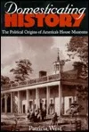 Domesticating History: The Political Origins of America's House Museums