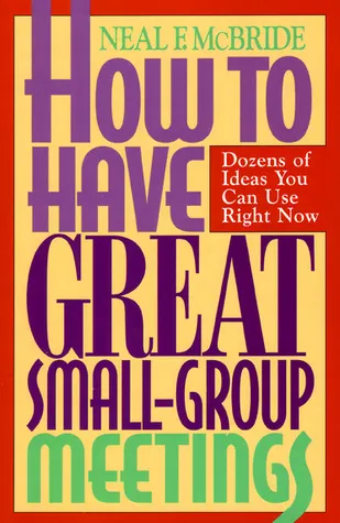 How to Have Great Small-Group Meetings: Dozens of Ideas You Can Use Right Now