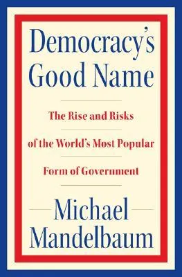 Democracy's Good Name: The Rise and Risks of the World's Most Popular Form of Government