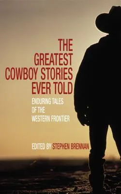 The Greatest Cowboy Stories Ever Told: Enduring Tales of the Western Frontier