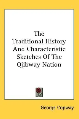 The Traditional History and Characteristic Sketches of the Ojibway Nation