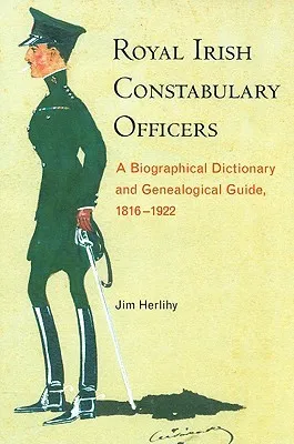 Royal Irish Constabulary Officers: A Biographical Dictionary and Genealogical Guide, 1816-1922